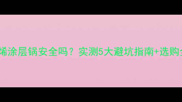 图片 聚氯乙烯涂层锅安全吗？实测5大避坑指南+选购全攻略1.jpg