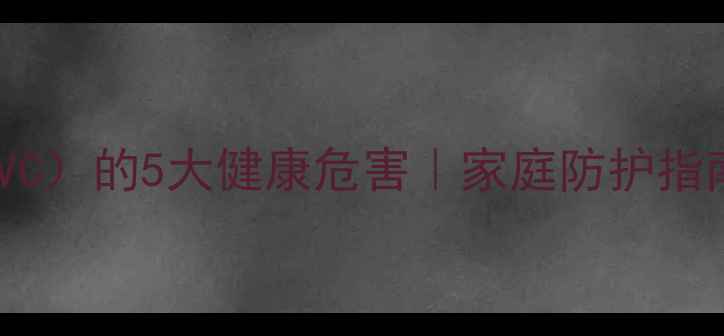 图片 聚氯乙烯（PVC）的5大健康危害｜家庭防护指南+替代方案1.jpg