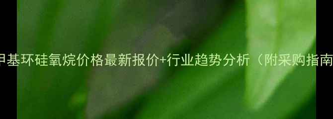 图片 聚甲基环硅氧烷价格最新报价+行业趋势分析（附采购指南）1.jpg