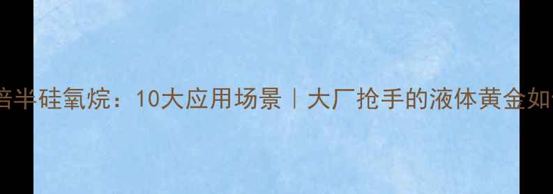 图片 聚甲基硅倍半硅氧烷：10大应用场景｜大厂抢手的液体黄金如何炼成？1.jpg