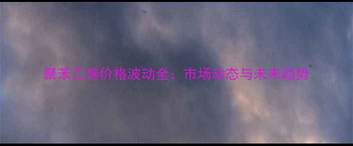 图片 聚苯乙烯价格波动全：市场动态与未来趋势.jpg