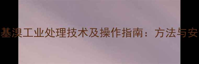 图片 脱苄甲基溴工业处理技术及操作指南：方法与安全应用.jpg