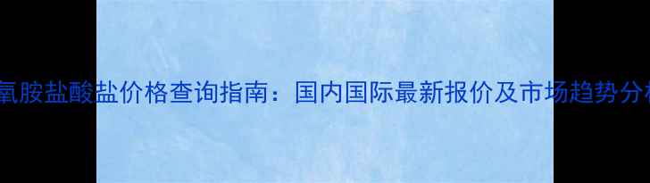 图片 苄氧胺盐酸盐价格查询指南：国内国际最新报价及市场趋势分析2.jpg