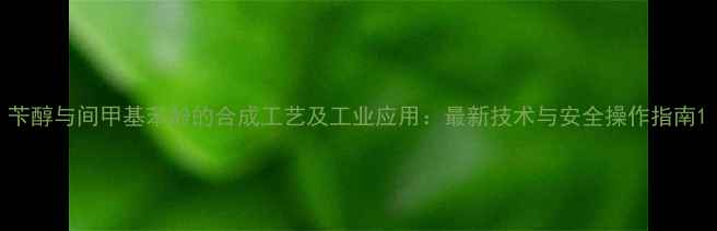 图片 苄醇与间甲基苯酚的合成工艺及工业应用：最新技术与安全操作指南1.jpg