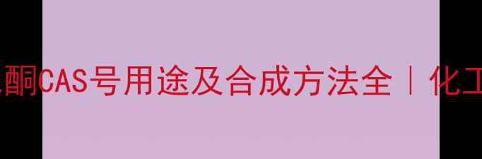 图片 苯并呋喃二酮CAS号用途及合成方法全｜化工人必看！2.jpg