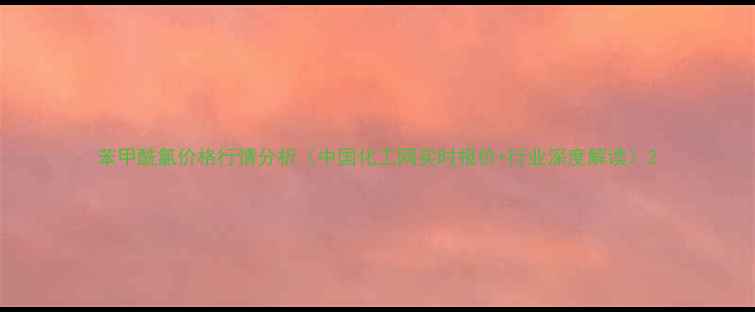 图片 苯甲酰氯价格行情分析（中国化工网实时报价+行业深度解读）2.jpg