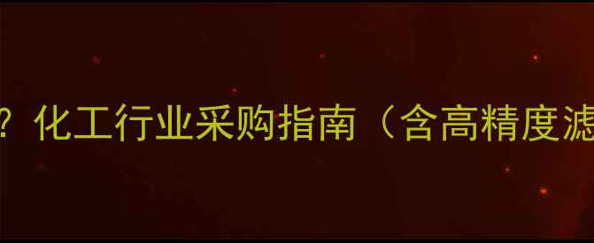 图片 英德诺曼滤芯多少钱一吨？化工行业采购指南（含高精度滤芯价格区间与选型攻略）.jpg