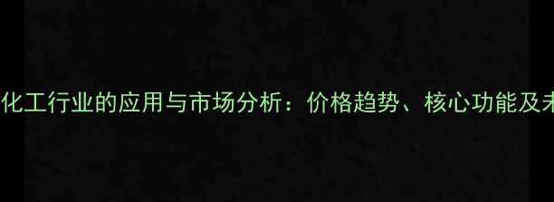 图片 茂金属在化工行业的应用与市场分析：价格趋势、核心功能及未来展望1.jpg