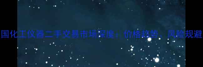 图片 行业报告中国化工仪器二手交易市场深度：价格趋势、风险规避与合规指南.jpg