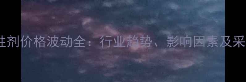 图片 表面活性剂价格波动全：行业趋势、影响因素及采购策略1.jpg