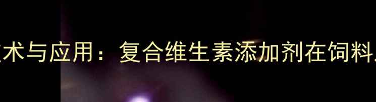 图片 赖氨酸维B12颗粒生产技术与应用：复合维生素添加剂在饲料及兽药领域的创新突破2.jpg