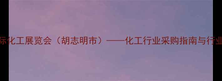 图片 越南国际化工展览会（胡志明市）——化工行业采购指南与行业趋势全.jpg