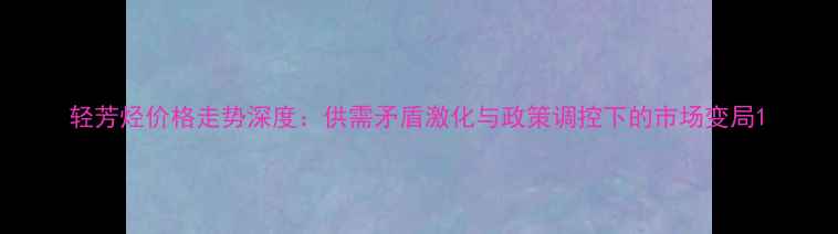 图片 轻芳烃价格走势深度：供需矛盾激化与政策调控下的市场变局1.jpg