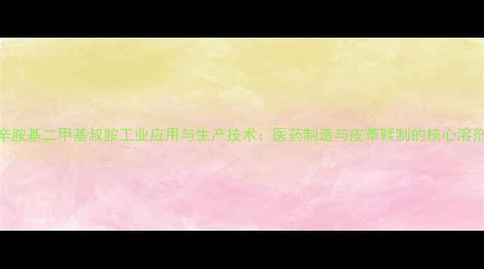 图片 辛胺基二甲基叔胺工业应用与生产技术：医药制造与皮革鞣制的核心溶剂.jpg