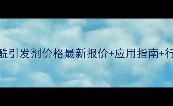 图片 过氧苯甲酰引发剂价格最新报价+应用指南+行业趋势全.jpg