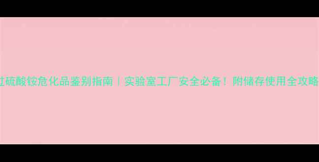 图片 过硫酸铵危化品鉴别指南｜实验室工厂安全必备！附储存使用全攻略2.jpg