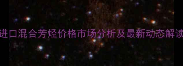 图片 进口混合芳烃价格市场分析及最新动态解读.jpg