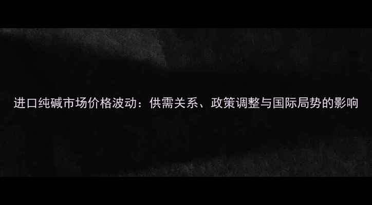 图片 进口纯碱市场价格波动：供需关系、政策调整与国际局势的影响.jpg