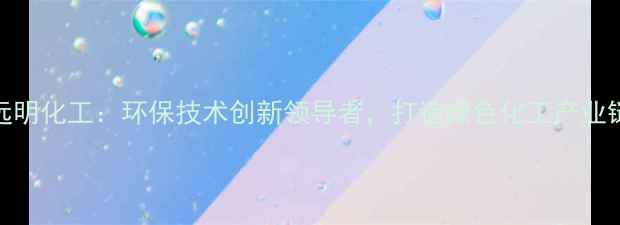 图片 远明化工：环保技术创新领导者，打造绿色化工产业链.jpg