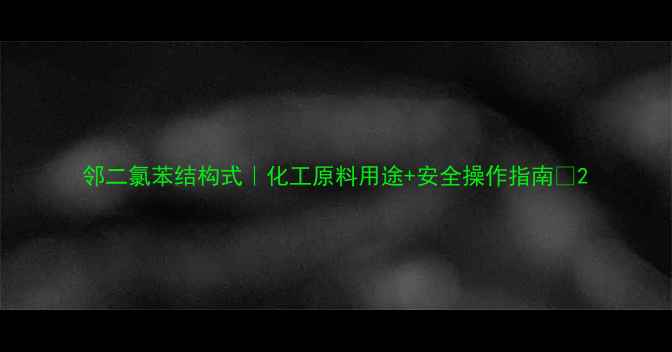 图片 邻二氯苯结构式｜化工原料用途+安全操作指南🔥2.jpg