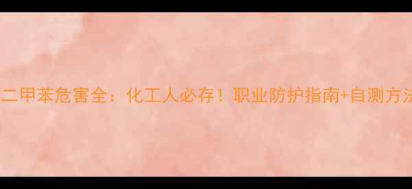 图片 邻二甲苯危害全：化工人必存！职业防护指南+自测方法2.jpg