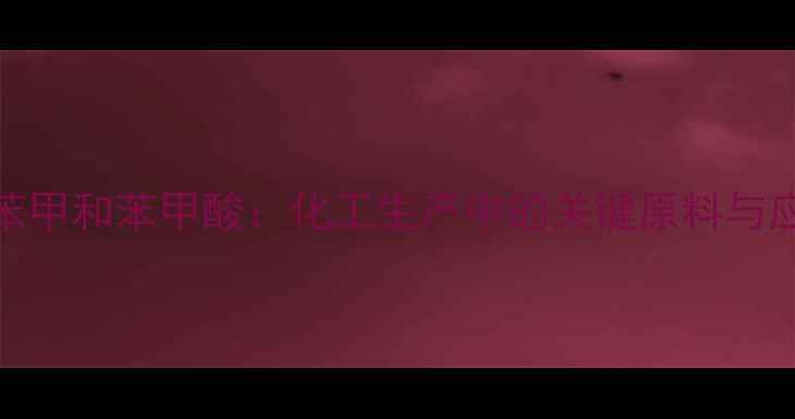 图片 邻甲基苯甲和苯甲酸：化工生产中的关键原料与应用指南.jpg