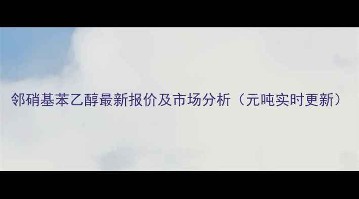 图片 邻硝基苯乙醇最新报价及市场分析（元吨实时更新）.jpg