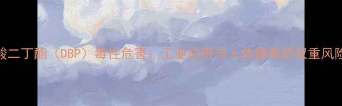 图片 邻苯二甲酸二丁酯（DBP）毒性危害：工业应用与人体健康的双重风险防范指南.jpg