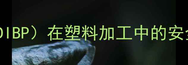 图片 邻苯二甲酸二异丁酯（DIBP）在塑料加工中的安全应用与替代方案研究2.jpg