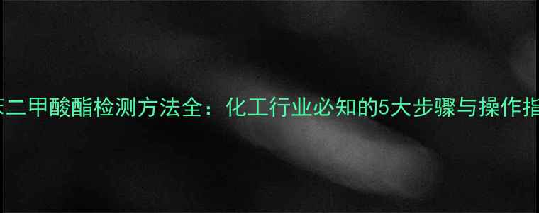 图片 邻苯二甲酸酯检测方法全：化工行业必知的5大步骤与操作指南2.jpg
