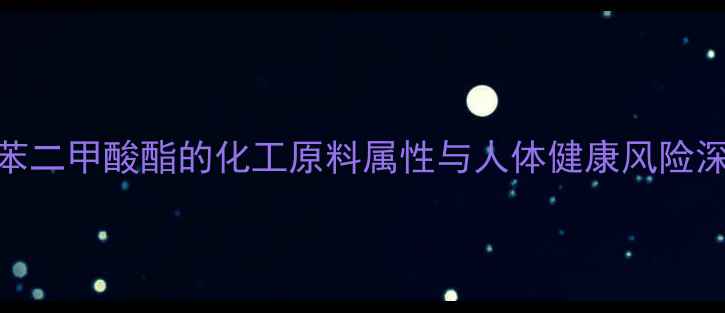 图片 邻苯二甲酸酯的化工原料属性与人体健康风险深度.jpg