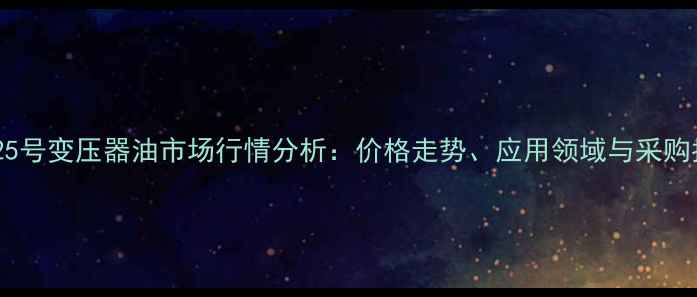 图片 郑州25号变压器油市场行情分析：价格走势、应用领域与采购指南1.jpg