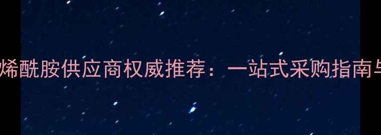图片 郑州甲基丙烯酰胺供应商权威推荐：一站式采购指南与行业应用2.jpg