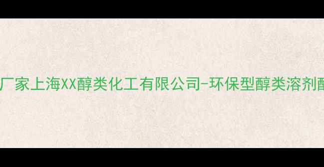 图片 醇类化工生产定制厂家上海XX醇类化工有限公司-环保型醇类溶剂醇酯系列全案供应2.jpg