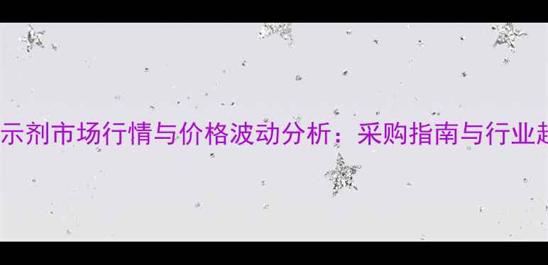 图片 钙羧酸指示剂市场行情与价格波动分析：采购指南与行业趋势解读2.jpg