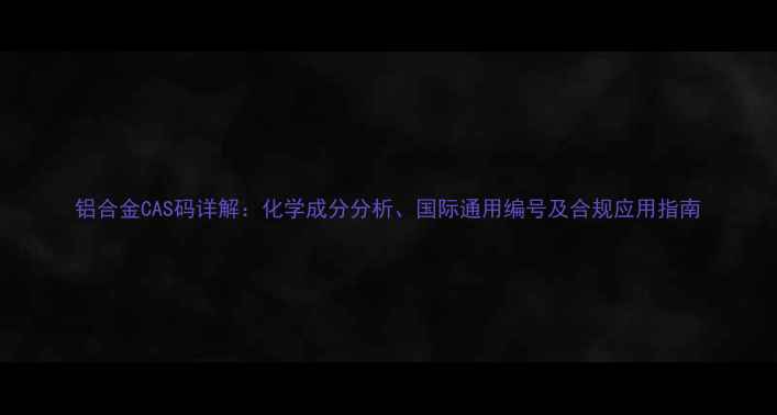 图片 铝合金CAS码详解：化学成分分析、国际通用编号及合规应用指南.jpg