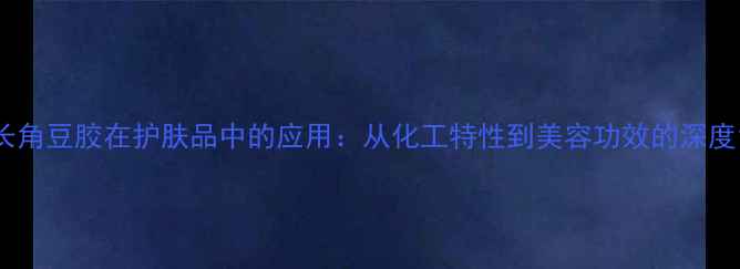 图片 长角豆胶在护肤品中的应用：从化工特性到美容功效的深度1.jpg