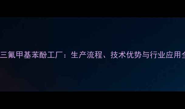 图片 间三氟甲基苯酚工厂：生产流程、技术优势与行业应用全2.jpg