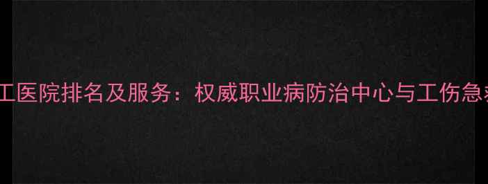 图片 阜新化工医院排名及服务：权威职业病防治中心与工伤急救指南1.jpg