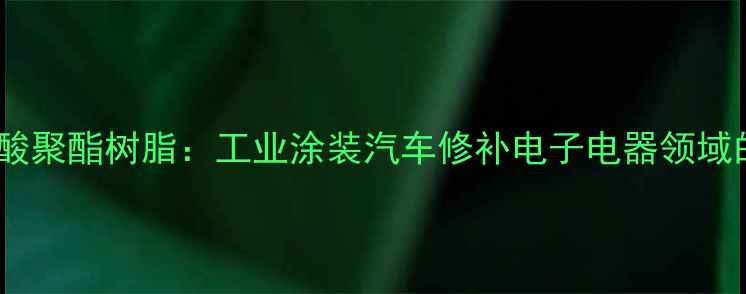 图片 附着力超优的丙烯酸聚酯树脂：工业涂装汽车修补电子电器领域的高性能解决方案1.jpg