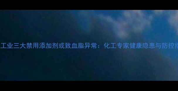 图片 食品工业三大禁用添加剂或致血脂异常：化工专家健康隐患与防控指南1.jpg