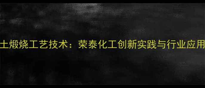 图片 高岭土煅烧工艺技术：荣泰化工创新实践与行业应用前景.jpg
