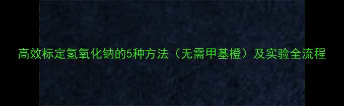 图片 高效标定氢氧化钠的5种方法（无需甲基橙）及实验全流程.jpg