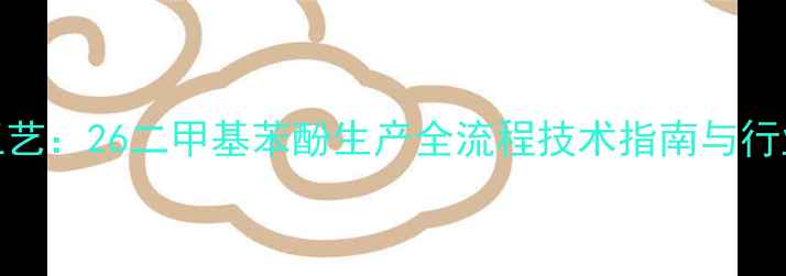 图片 高效环保工艺：26二甲基苯酚生产全流程技术指南与行业应用前景.jpg