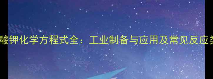 图片 高锰酸钾化学方程式全：工业制备与应用及常见反应类型2.jpg