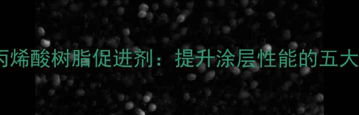 图片 高附着力丙烯酸树脂促进剂：提升涂层性能的五大核心技术2.jpg