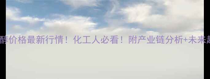 图片 齐鲁石化辛醇价格最新行情！化工人必看！附产业链分析+未来趋势预测🔥2.jpg