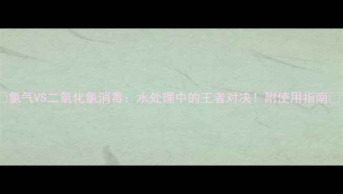 图片 🌊氯气VS二氧化氯消毒：水处理中的王者对决！附使用指南🏆1.jpg