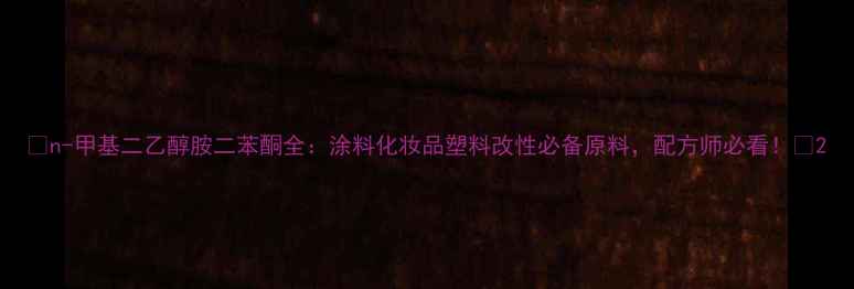 图片 🌟n-甲基二乙醇胺二苯酮全：涂料化妆品塑料改性必备原料，配方师必看！🔥2.jpg