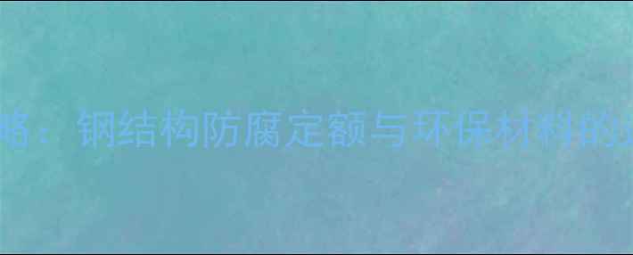 图片 🌟丙烯酸防腐涂料施工全攻略：钢结构防腐定额与环保材料的选择指南｜附成本核算表🌟2.jpg